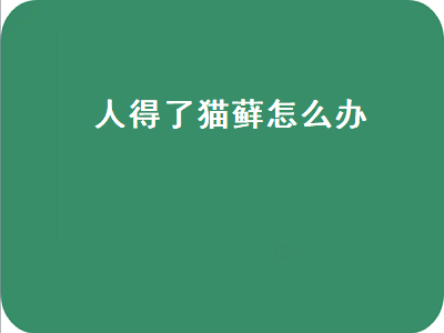 人得了猫藓怎么办（人得了猫藓怎么办用药）