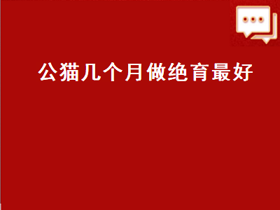 公猫几个月做绝育最好（母猫几个月做绝育最好）