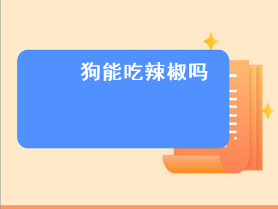 狗能吃辣椒吗（狗能吃辣椒吗为什么）