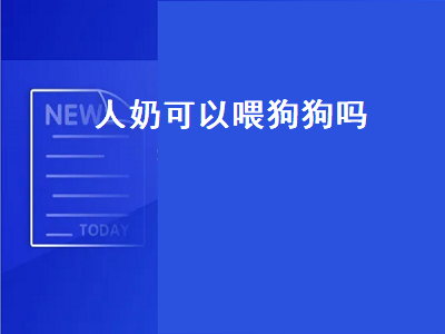 人奶可以喂狗狗吗（人奶可以喂狗狗吗视频）