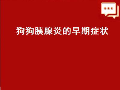 狗狗胰腺炎的早期症状（狗狗胰腺炎的早期症状表现）