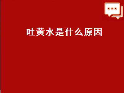 吐黄水是什么原因（吐黄水是什么原因引起的）