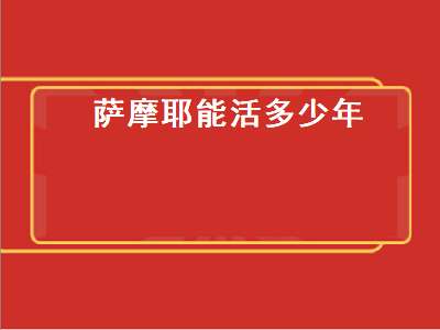 萨摩耶能活多少年（萨摩耶能活多少年的寿命）