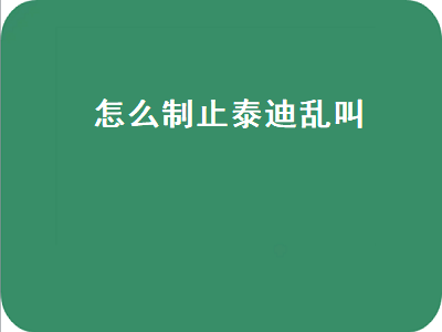 怎么制止泰迪乱叫（怎么制止泰迪乱叫关笼子里）