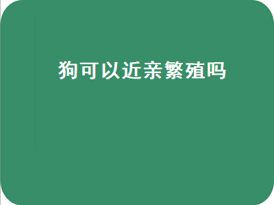 狗可以近亲繁殖吗（狗可以近亲繁殖吗为什么）