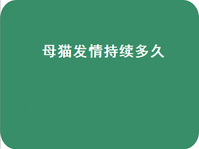 母猫发情持续多久（母猫发情持续多久能配）