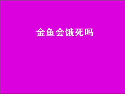 金鱼会饿死吗（过年回家金鱼会饿死吗）