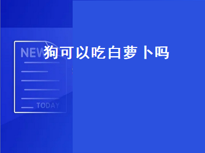 狗可以吃白萝卜吗（狗可以吃白萝卜吗生的）