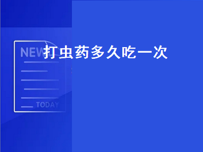 打虫药多久吃一次（打虫药多久吃一次成人）