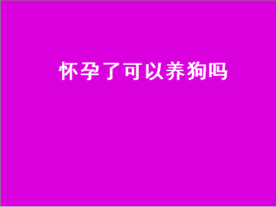 怀孕了可以养狗吗（怀孕了可以养狗吗,已经打过疫苗了）