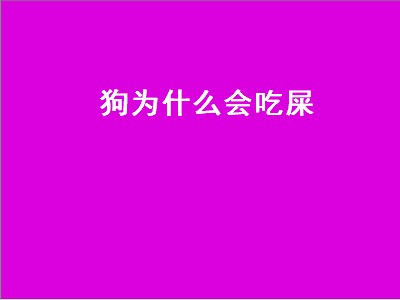 狗为什么会吃屎（狗为什么会吃屎呢,不觉得臭吗）