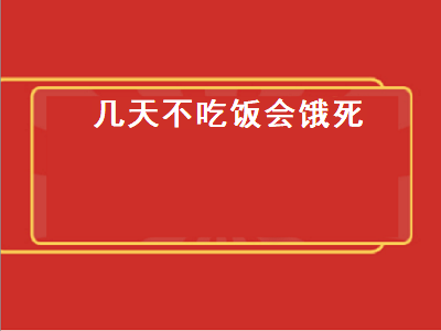 几天不吃饭会饿死（几天不吃饭会晕倒）