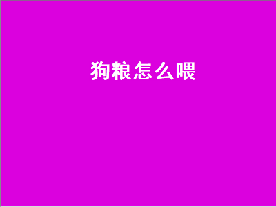 狗粮怎么喂（狗粮怎么喂才好需要开水泡一下吗）