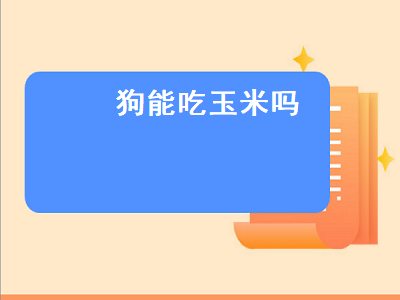 狗能吃玉米吗（狗能吃玉米吗蒸熟的）