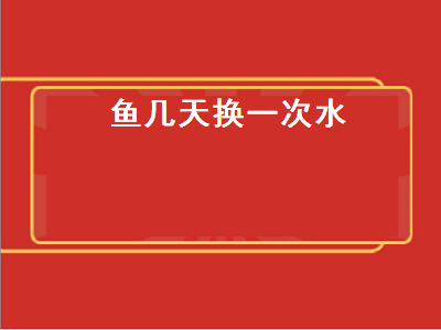 鱼几天换一次水（鱼几天换一次水比较好）