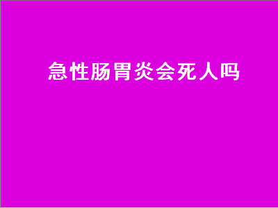 急性肠胃炎会死人吗（急性肠胃炎会自己痊愈吗）