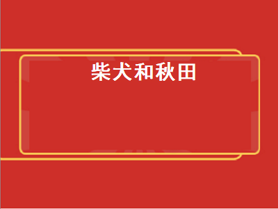 柴犬和秋田（柴犬和秋田犬的区别）