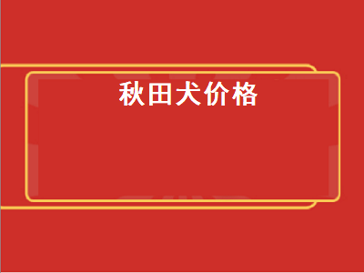 秋田犬价格（秋田犬价格多少钱一只）