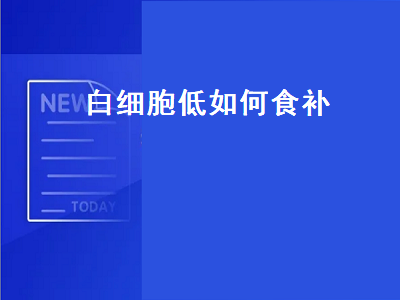 白细胞低如何食补（白细胞低如何食补调理）