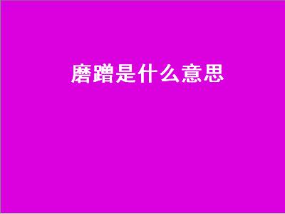 磨蹭是什么意思（做事情磨蹭是什么意思）