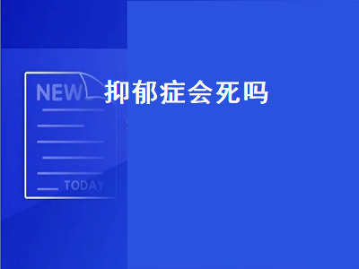 抑郁症会死吗（得了抑郁症会死吗）