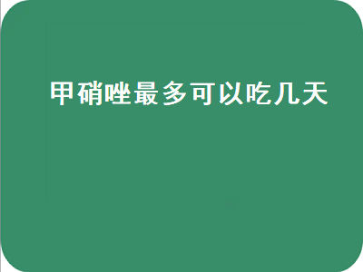 甲硝唑最多可以吃几天（人工牛黄甲硝唑最多可以吃几天）