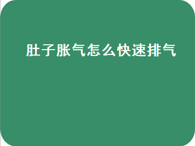 肚子胀气怎么快速排气（肚子胀气怎么快速排气动作）