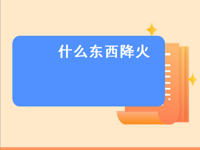 什么东西降火（什么东西降火效果最好）