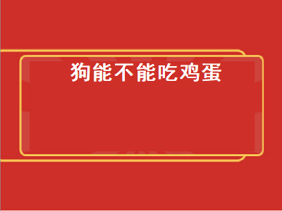 狗能不能吃鸡蛋（狗能不能吃鸡蛋白）