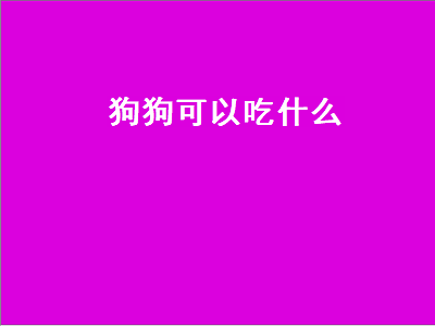 狗狗可以吃什么（狗狗可以吃什么蔬菜）