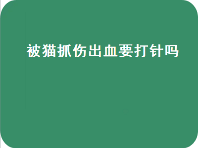 被猫抓伤出血要打针吗（被猫抓伤出血要打针吗多少钱一针）