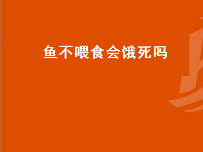 鱼不喂食会饿死吗（鱼缸里的鱼不喂食会饿死吗）