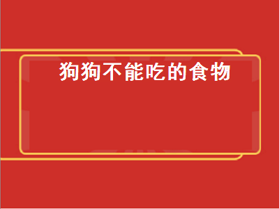 狗狗不能吃的食物（狗狗不能吃的食物清单）