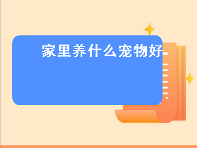 家里养什么宠物好（家里养什么宠物好养又干净）