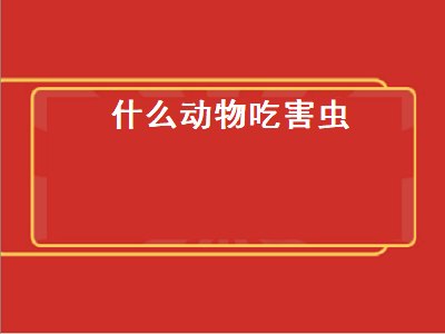 什么动物吃害虫（什么动物吃害虫是人类的好朋友）