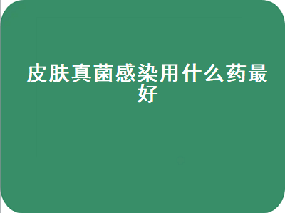 皮肤真菌感染用什么药最好（手上皮肤真菌感染用什么药最好）