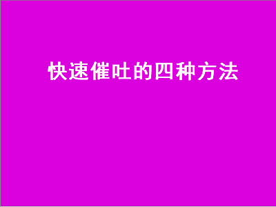 快速催吐的四种方法（快速催吐的四种方法呕吐小妙招）