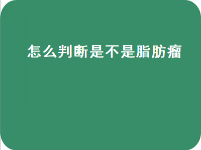 怎么判断是不是脂肪瘤（怎么判断是不是脂肪瘤有什么特征吗）