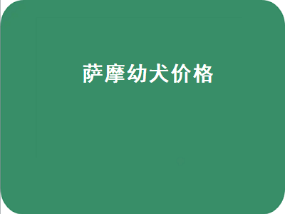 萨摩幼犬价格（萨摩耶幼犬一般多少钱一只）