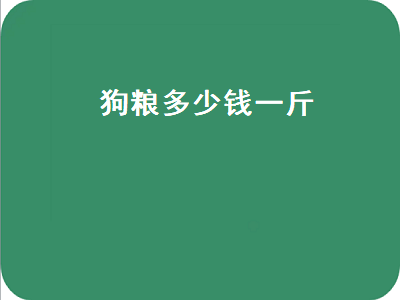 狗粮多少钱一斤（多少钱一斤的狗粮才能放心）