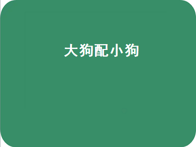 大狗配小狗（大狗和小狗生的是大狗还是小狗）