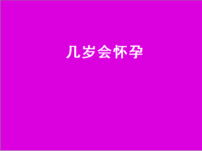 几岁会怀孕（小女孩最低几岁会怀孕）