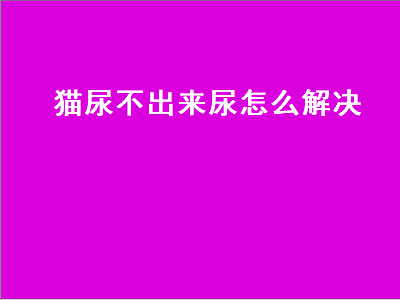 猫尿不出来尿怎么解决（绝育的公猫尿不出来尿怎么解决）