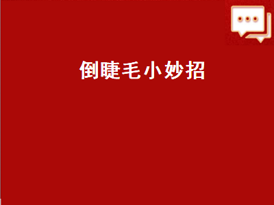 倒睫毛小妙招（倒睫毛小妙招往下多扒扒管用吗）