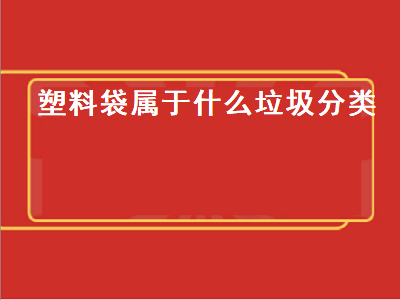 塑料袋属于什么垃圾分类（塑料袋属于什么垃圾分类类别的）