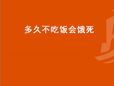 多久不吃饭会饿死（正常人多久不吃饭会饿死）