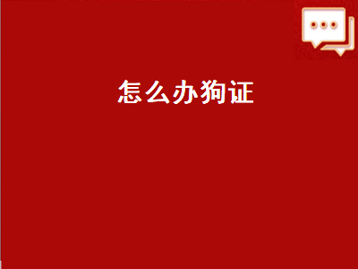 怎么办狗证（怎么办狗证要什么手续多少钱）