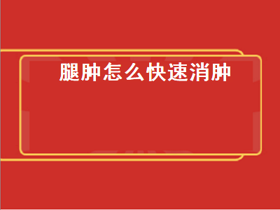 腿肿怎么快速消肿（腿肿怎么快速消肿的偏方）