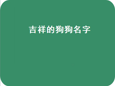 吉祥的狗狗名字（100个好听到爆的狗狗名字）