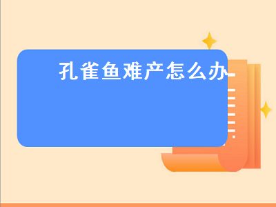 孔雀鱼难产怎么办（孔雀鱼难产怎么办挤压鱼肚子示范）